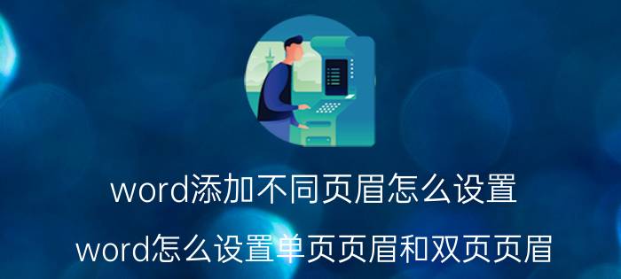 word添加不同页眉怎么设置 word怎么设置单页页眉和双页页眉？